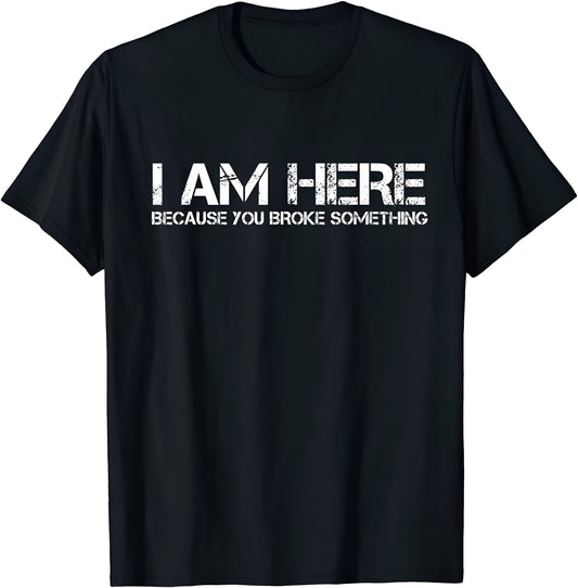 I Am Here Because You Broke Something - Shirt